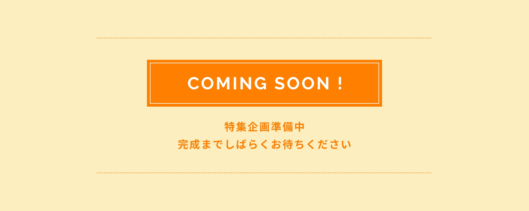 COMING SOON! 特集企画準備中! 完成までしばらくお待ちください